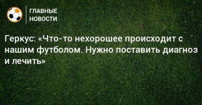 Илья Геркус - Геркус: «Что-то нехорошее происходит с нашим футболом. Нужно поставить диагноз и лечить» - bombardir.ru