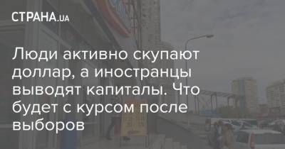 Люди активно скупают доллар, а иностранцы выводят капиталы. Что будет с курсом после выборов - strana.ua