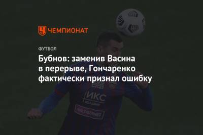 Александр Бубнов - Виктор Гончаренко - Бубнов: заменив Васина в перерыве, Гончаренко фактически признал ошибку - championat.com