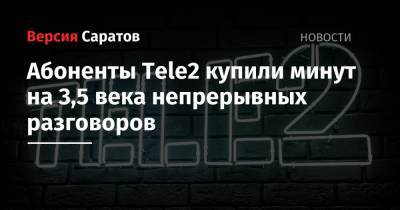 Абоненты Tele2 купили минут на 3,5 века непрерывных разговоров - nversia.ru - Россия