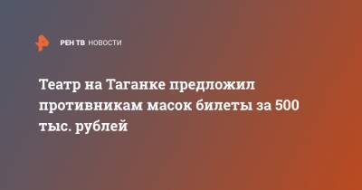 Театр на Таганке предложил противникам масок билеты за 500 тыс. рублей - ren.tv - Москва