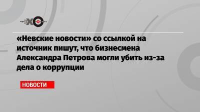 Александр Петров - Александр Бастрыкин - Геннадий Орлов - «Невские новости» со ссылкой на источник пишут, что бизнесмена Александра Петрова могли убить из-за дела о коррупции - echo.msk.ru - Россия - р-н Выборгский