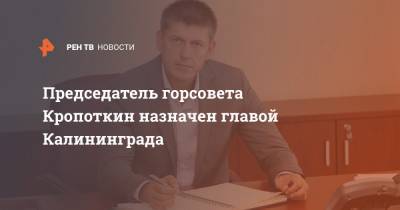 Андрей Кропоткин - Председатель горсовета Кропоткин назначен главой Калининграда - ren.tv - Калининград