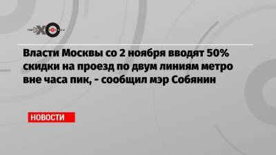 Власти Москвы со 2 ноября вводят 50% скидки на проезд по двум линиям метро вне часа пик, — сообщил мэр Собянин - echo.msk.ru - Москва - Собянин