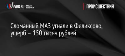 Сломанный МАЗ угнали в Феликсово, ущерб – 150 тысяч рублей - ivbg.ru - р-н Кировский - Кировск