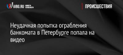 Неудачная попытка ограбления банкомата в Петербурге попала на видео - ivbg.ru - Россия - Санкт-Петербург - район Невский - Петербург