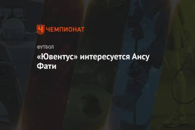 Анс Фати - «Ювентус» интересуется Ансу Фати - championat.com - Украина - Италия - Испания