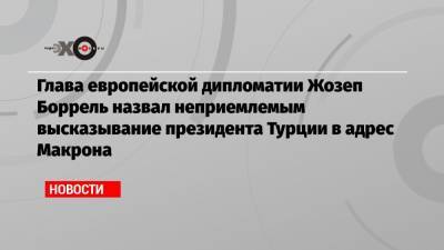 Жозеп Боррель - Глава европейской дипломатии Жозеп Боррель назвал неприемлемым высказывание президента Турции в адрес Макрона - echo.msk.ru - Турция - Франция - респ. Чечня - Анкара