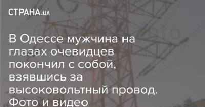 В Одессе мужчина на глазах очевидцев покончил с собой, взявшись за высоковольтный провод. Фото и видео - strana.ua - Одесса - Новости Одессы