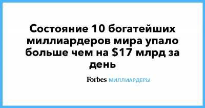 Состояние 10 богатейших миллиардеров мира упало больше чем на $17 млрд за день - forbes.ru - США