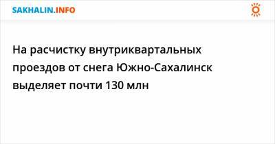 На расчистку внутриквартальных проездов от снега Южно-Сахалинск выделяет почти 130 млн - sakhalin.info - Южно-Сахалинск - Синегорск