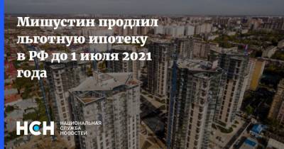 Михаил Мишустин - Мишустин продлил льготную ипотеку в РФ до 1 июля 2021 года - nsn.fm - Москва - Россия - Ленинградская обл. - Санкт-Петербург
