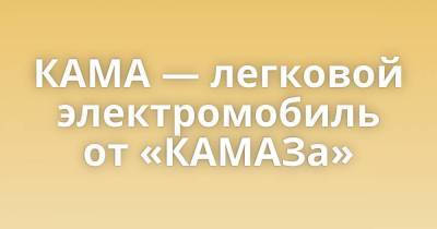 КАМА — легковой электромобиль от «КАМАЗа» - skuke.net - Интересно