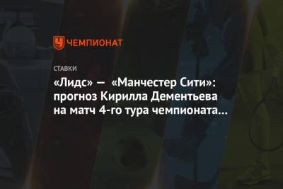 Кирилл Дементьев - «Лидс» — «Манчестер Сити»: прогноз Кирилла Дементьева на матч 4-го тура чемпионата Англии - championat.com - Англия