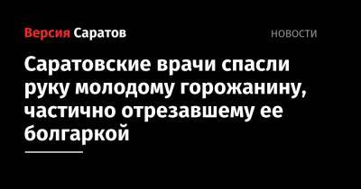 Саратовские врачи спасли руку молодому горожанину, частично отрезавшему ее болгаркой - nversia.ru - Вольск