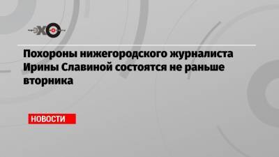 Глеб Никитин - Игорь Каляпин - Ирина Славина - Похороны нижегородского журналиста Ирины Славиной состоятся не раньше вторника - echo.msk.ru - Москва - Нижний Новгород