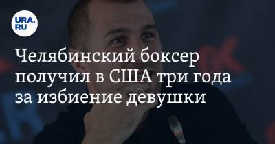 Сергей Ковалев - Челябинский боксер получил в США три года за избиение девушки - ura.news - США - Англия - Челябинск - шт. Калифорния