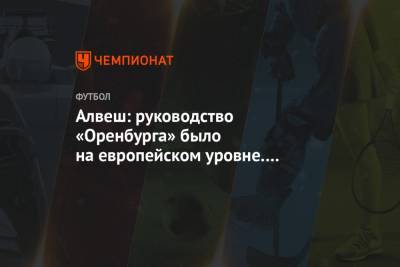 Алвеш: руководство «Оренбурга» было на европейском уровне. Сейчас непонятно, кто эти люди - championat.com - Россия - Оренбург