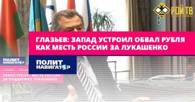 Сергей Глазьев - Глазьев: Запад устроил обвал рубля как месть России за Лукашенко - politnavigator.net - Россия - Белоруссия - Запад