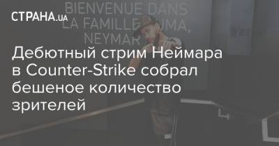 Дебютный стрим Неймара в Counter-Strike собрал бешеное количество зрителей - strana.ua