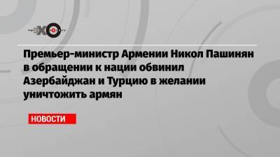 Никол Пашинян - Серж Саргсян - Премьер-министр Армении Никол Пашинян в обращении к нации обвинил Азербайджан и Турцию в желании уничтожить армян - echo.msk.ru - Армения - Турция - Азербайджан