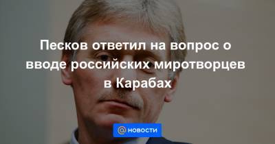 Никол Пашинян - Песков ответил на вопрос о вводе российских миротворцев в Карабах - news.mail.ru - Армения - Азербайджан