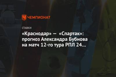 Александр Бубнов - «Краснодар» — «Спартак»: прогноз Александра Бубнова на матч 12-го тура РПЛ 24 октября - championat.com - Россия - Краснодар