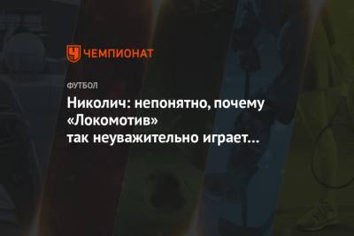 Марко Николич - Николич: непонятно, почему «Локомотив» так неуважительно играет в РПЛ - championat.com - Сочи