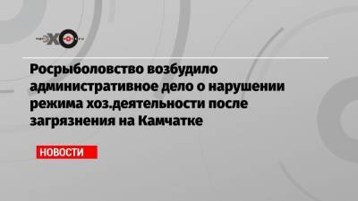 Владимир Солодов - Ирина Яровая - Росрыболовство возбудило административное дело о нарушении режима хоз.деятельности после загрязнения на Камчатке - echo.msk.ru - Москва