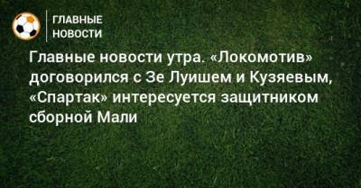 Главные новости утра. «Локомотив» договорился с Зе Луишем и Кузяевым, «Спартак» интересуется защитником сборной Мали - bombardir.ru - Мали