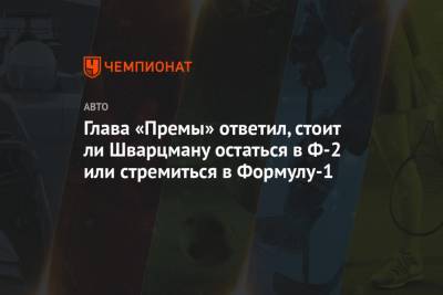 Роберт Шварцман - Глава «Премы» ответил, стоит ли Шварцману остаться в Ф-2 или стремиться в Формулу-1 - championat.com