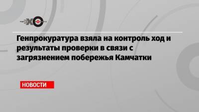 Ирина Яровая - Генпрокуратура взяла на контроль ход и результаты проверки в связи с загрязнением побережья Камчатки - echo.msk.ru