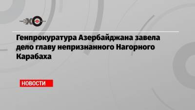 Араик Арутюнян - Кямран Алиев - Генпрокуратура Азербайджана завела дело главу непризнанного Нагорного Карабаха - echo.msk.ru - Азербайджан - Гянджа