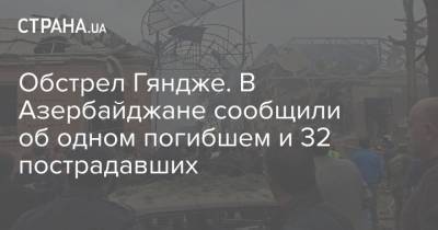 Обстрел Гяндже. В Азербайджане сообщили об одном погибшем и 32 пострадавших - strana.ua - Армения - Азербайджан