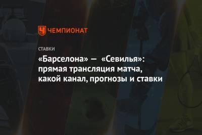 «Барселона» — «Севилья»: прямая трансляция матча, какой канал, прогнозы и ставки - championat.com - Испания