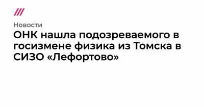 ОНК нашла подозреваемого в госизмене физика из Томска в СИЗО «Лефортово» - tvrain.ru - Китай - Томск