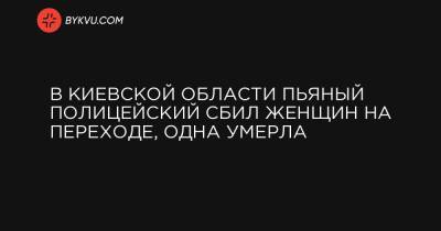 Игорь Клименко - В Киевской области пьяный полицейский сбил женщин на переходе, одна умерла - bykvu.com - Украина - Киевская обл.