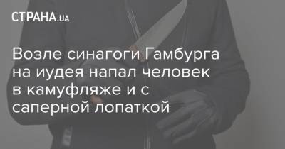 Возле синагоги Гамбурга на иудея напал человек в камуфляже и с саперной лопаткой - strana.ua - Германия - Нападение