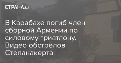 Ильхам Алиев - В Карабахе погиб член сборной Армении по силовому триатлону. Видео обстрелов Степанакерта - strana.ua - Армения - Азербайджан - Степанакерт - Нагорный Карабах - Обстрелы