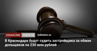 В Краснодаре будут судить застройщика за обман дольщиков на 230 млн рублей - kubnews.ru - Краснодарский край - Краснодар - район Туапсинский