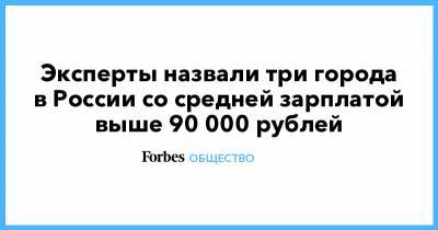 Эксперты назвали три города в России со средней зарплатой выше 90 000 рублей - forbes.ru - Москва - Россия - Ханты-Мансийск - Махачкала - Ростовская обл. - Сургут - Магадан - Салехард - Петропавловск-Камчатский - Южно-Сахалинск - Шахты