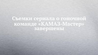 Рустам Минниханов - Федор Бондарчук - Съемки сериала о гоночной команде «КАМАЗ-Мастер» завершены - chelny-izvest.ru - Москва - респ. Татарстан - Казань - Астрахань
