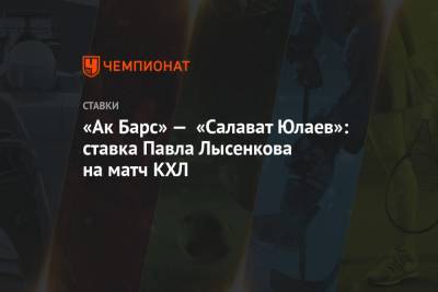 Павел Лысенков - «Ак Барс» — «Салават Юлаев»: ставка Павла Лысенкова на матч КХЛ - championat.com