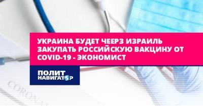 Виктор Суслов - Украина будет через Израиль закупать российскую вакцину от... - politnavigator.net - Россия - Украина - Израиль - Белоруссия