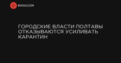 Городские власти Полтавы отказываются усиливать карантин - bykvu.com - Украина - Полтава