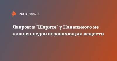 Алексей Навальный - Сергей Лавров - Лавров: в "Шарите" у Навального не нашли следов отравляющих веществ - ren.tv - Россия - Германия - Омск