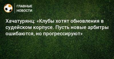 Павел Кукуян - Ашот Хачатурянц - Хачатурянц: «Клубы хотят обновления в судейском корпусе. Пусть новые арбитры ошибаются, но прогрессируют» - bombardir.ru