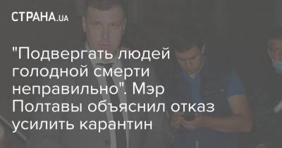 "Подвергать людей голодной смерти неправильно". Мэр Полтавы объяснил отказ усилить карантин - strana.ua - Полтава