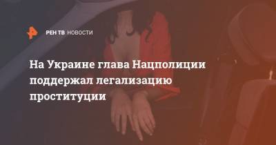 Игорь Клименко - На Украине глава Нацполиции поддержал легализацию проституции - ren.tv - Украина
