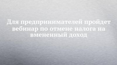 Для предпринимателей пройдет вебинар по отмене налога на вмененный доход - chelny-izvest.ru - Россия - респ. Татарстан